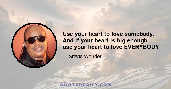 Use your heart to love somebody. And If your heart is big enough, use your heart to love EVERYBODY