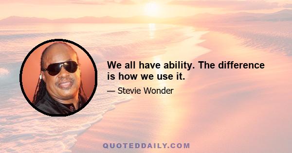 We all have ability. The difference is how we use it.