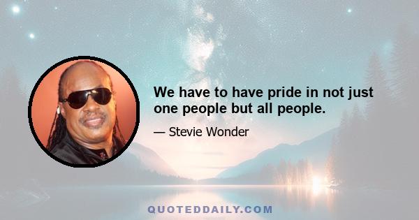 We have to have pride in not just one people but all people.