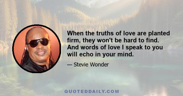 When the truths of love are planted firm, they won't be hard to find. And words of love I speak to you will echo in your mind.