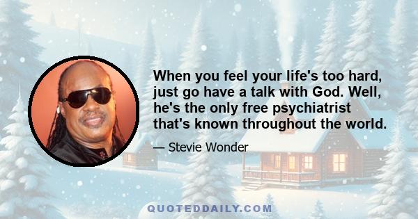 When you feel your life's too hard, just go have a talk with God. Well, he's the only free psychiatrist that's known throughout the world.