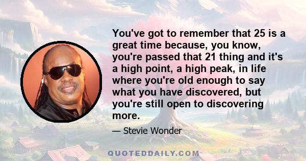 You've got to remember that 25 is a great time because, you know, you're passed that 21 thing and it's a high point, a high peak, in life where you're old enough to say what you have discovered, but you're still open to 