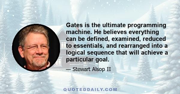 Gates is the ultimate programming machine. He believes everything can be defined, examined, reduced to essentials, and rearranged into a logical sequence that will achieve a particular goal.