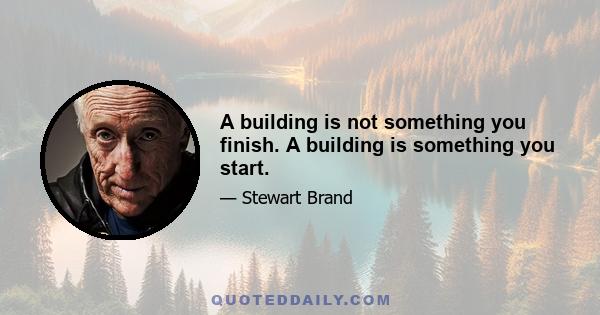 A building is not something you finish. A building is something you start.