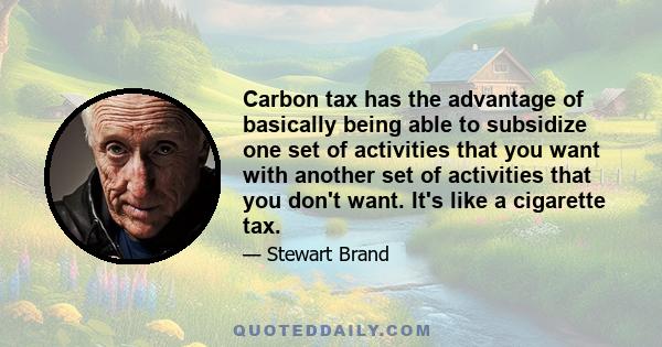 Carbon tax has the advantage of basically being able to subsidize one set of activities that you want with another set of activities that you don't want. It's like a cigarette tax.