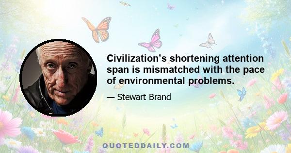 Civilization’s shortening attention span is mismatched with the pace of environmental problems.