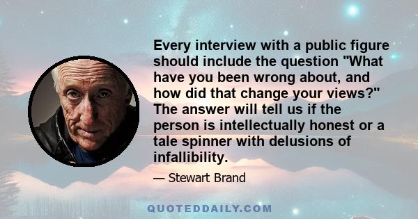 Every interview with a public figure should include the question What have you been wrong about, and how did that change your views? The answer will tell us if the person is intellectually honest or a tale spinner with