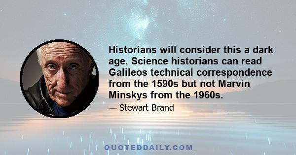 Historians will consider this a dark age. Science historians can read Galileos technical correspondence from the 1590s but not Marvin Minskys from the 1960s.