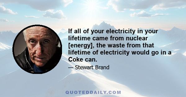 If all of your electricity in your lifetime came from nuclear [energy], the waste from that lifetime of electricity would go in a Coke can.