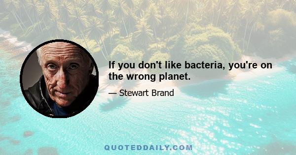 If you don't like bacteria, you're on the wrong planet.