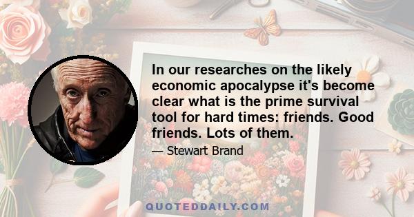 In our researches on the likely economic apocalypse it's become clear what is the prime survival tool for hard times: friends. Good friends. Lots of them.