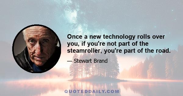 Once a new technology rolls over you, if you're not part of the steamroller, you're part of the road.