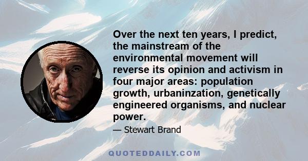 Over the next ten years, I predict, the mainstream of the environmental movement will reverse its opinion and activism in four major areas: population growth, urbaninzation, genetically engineered organisms, and nuclear 