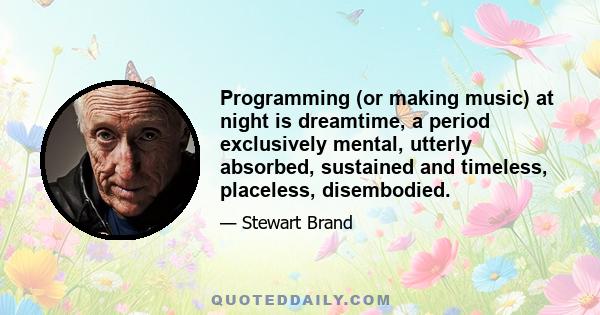 Programming (or making music) at night is dreamtime, a period exclusively mental, utterly absorbed, sustained and timeless, placeless, disembodied.