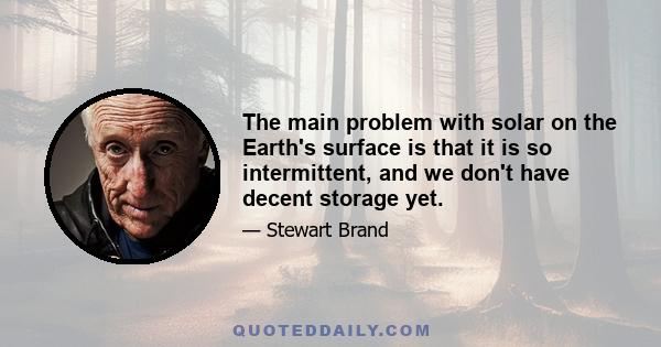 The main problem with solar on the Earth's surface is that it is so intermittent, and we don't have decent storage yet.