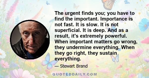 The urgent finds you; you have to find the important. Importance is not fast. It is slow. It is not superficial. It is deep. And as a result, it's extremely powerful. When important matters go wrong, they undermine