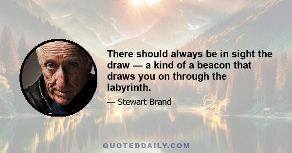 There should always be in sight the draw — a kind of a beacon that draws you on through the labyrinth.