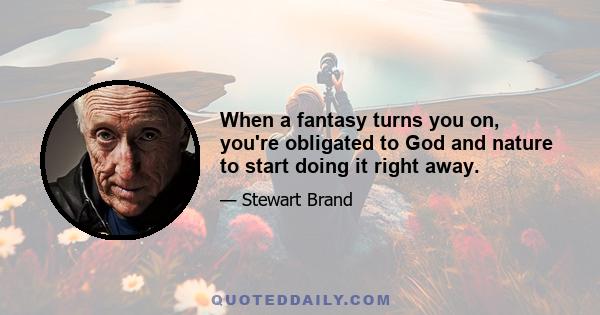 When a fantasy turns you on, you're obligated to God and nature to start doing it right away.