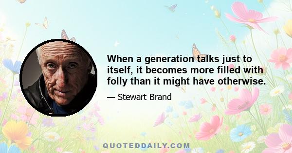 When a generation talks just to itself, it becomes more filled with folly than it might have otherwise.