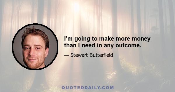 I'm going to make more money than I need in any outcome.