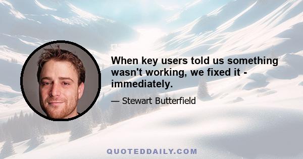 When key users told us something wasn't working, we fixed it - immediately.