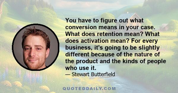 You have to figure out what conversion means in your case. What does retention mean? What does activation mean? For every business, it's going to be slightly different because of the nature of the product and the kinds