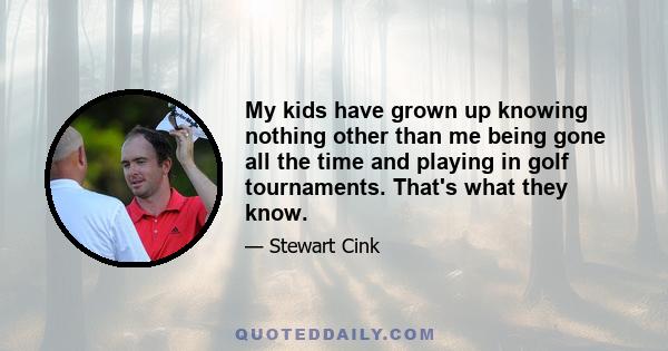 My kids have grown up knowing nothing other than me being gone all the time and playing in golf tournaments. That's what they know.