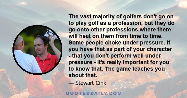 The vast majority of golfers don't go on to play golf as a profession, but they do go onto other professions where there will heat on them from time to time. Some people choke under pressure. If you have that as part of 