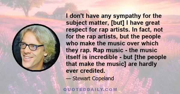 I don't have any sympathy for the subject matter, [but] I have great respect for rap artists. In fact, not for the rap artists, but the people who make the music over which they rap. Rap music - the music itself is