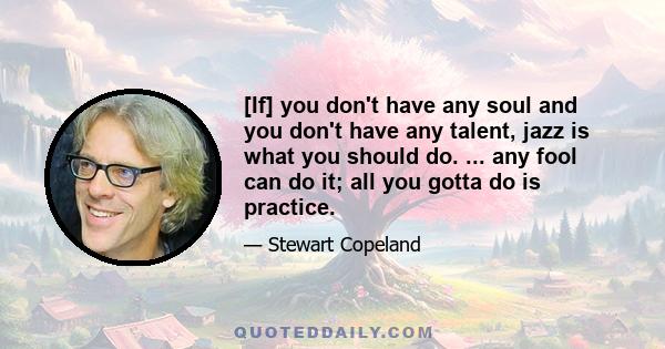 [If] you don't have any soul and you don't have any talent, jazz is what you should do. ... any fool can do it; all you gotta do is practice.