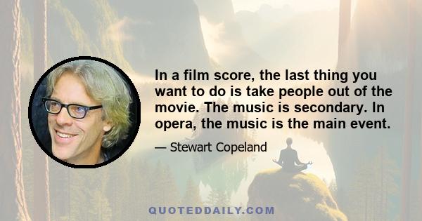 In a film score, the last thing you want to do is take people out of the movie. The music is secondary. In opera, the music is the main event.