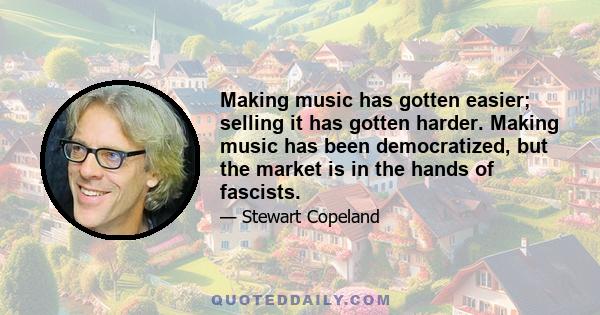 Making music has gotten easier; selling it has gotten harder. Making music has been democratized, but the market is in the hands of fascists.