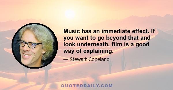 Music has an immediate effect. If you want to go beyond that and look underneath, film is a good way of explaining.