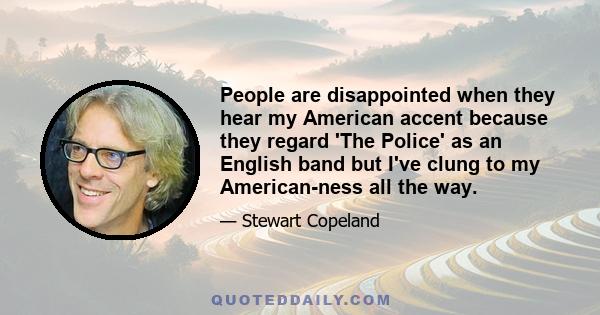 People are disappointed when they hear my American accent because they regard 'The Police' as an English band but I've clung to my American-ness all the way.