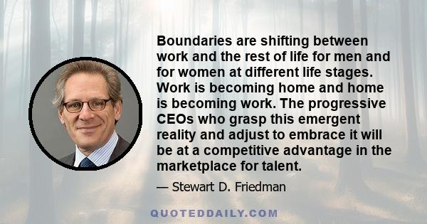 Boundaries are shifting between work and the rest of life for men and for women at different life stages. Work is becoming home and home is becoming work. The progressive CEOs who grasp this emergent reality and adjust