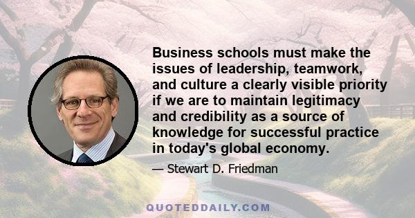 Business schools must make the issues of leadership, teamwork, and culture a clearly visible priority if we are to maintain legitimacy and credibility as a source of knowledge for successful practice in today's global