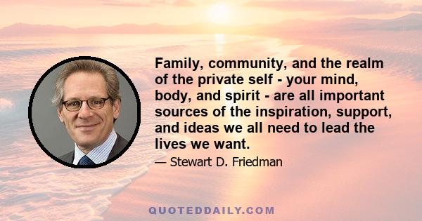 Family, community, and the realm of the private self - your mind, body, and spirit - are all important sources of the inspiration, support, and ideas we all need to lead the lives we want.