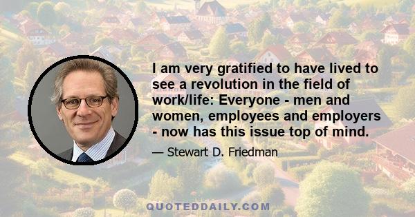 I am very gratified to have lived to see a revolution in the field of work/life: Everyone - men and women, employees and employers - now has this issue top of mind.