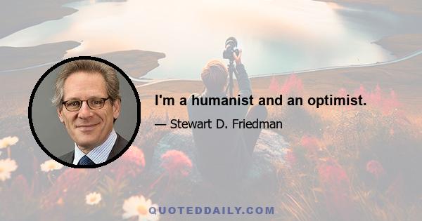 I'm a humanist and an optimist.