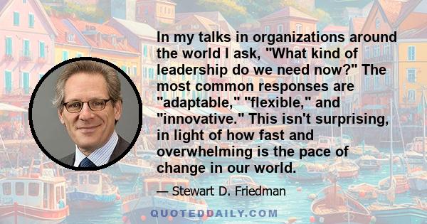 In my talks in organizations around the world I ask, What kind of leadership do we need now? The most common responses are adaptable, flexible, and innovative. This isn't surprising, in light of how fast and