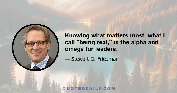 Knowing what matters most, what I call being real, is the alpha and omega for leaders.