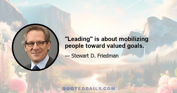 Leading is about mobilizing people toward valued goals.