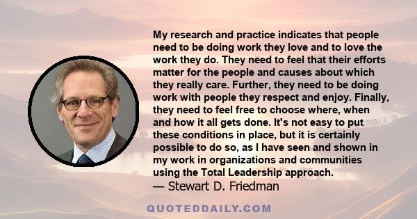 My research and practice indicates that people need to be doing work they love and to love the work they do. They need to feel that their efforts matter for the people and causes about which they really care. Further,