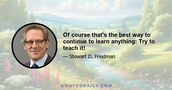 Of course that's the best way to continue to learn anything: Try to teach it!