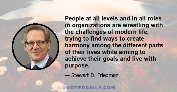 People at all levels and in all roles in organizations are wrestling with the challenges of modern life, trying to find ways to create harmony among the different parts of their lives while aiming to achieve their goals 