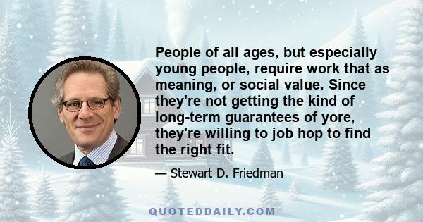 People of all ages, but especially young people, require work that as meaning, or social value. Since they're not getting the kind of long-term guarantees of yore, they're willing to job hop to find the right fit.