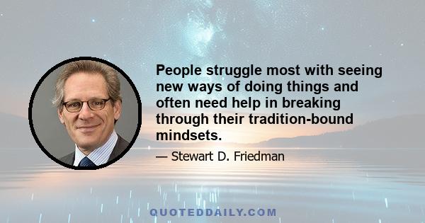 People struggle most with seeing new ways of doing things and often need help in breaking through their tradition-bound mindsets.