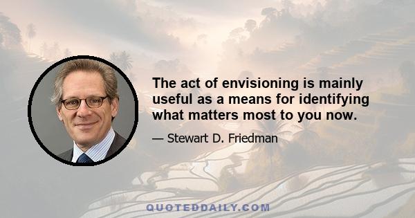 The act of envisioning is mainly useful as a means for identifying what matters most to you now.