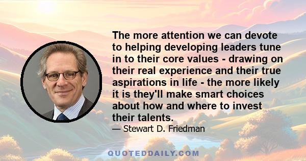 The more attention we can devote to helping developing leaders tune in to their core values - drawing on their real experience and their true aspirations in life - the more likely it is they'll make smart choices about