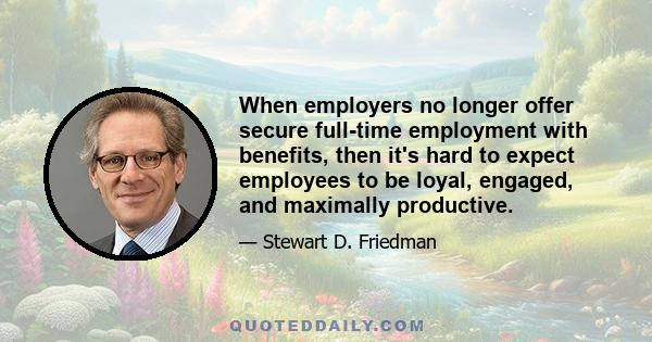 When employers no longer offer secure full-time employment with benefits, then it's hard to expect employees to be loyal, engaged, and maximally productive.